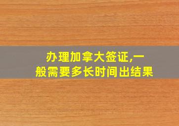 办理加拿大签证,一般需要多长时间出结果