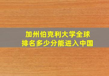 加州伯克利大学全球排名多少分能进入中国