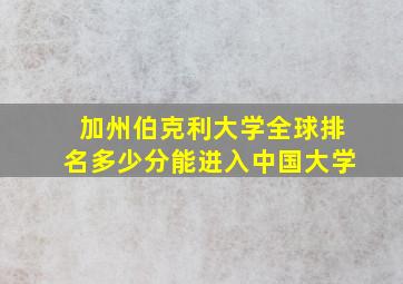 加州伯克利大学全球排名多少分能进入中国大学