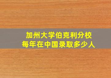 加州大学伯克利分校每年在中国录取多少人