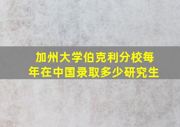 加州大学伯克利分校每年在中国录取多少研究生