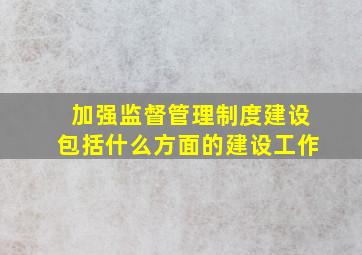 加强监督管理制度建设包括什么方面的建设工作