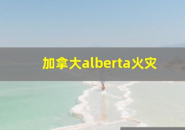 加拿大alberta火灾