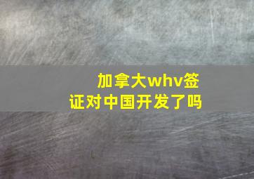 加拿大whv签证对中国开发了吗