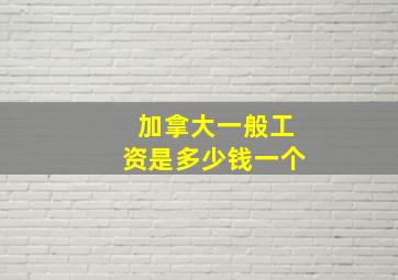 加拿大一般工资是多少钱一个