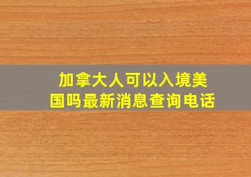 加拿大人可以入境美国吗最新消息查询电话