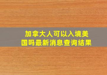 加拿大人可以入境美国吗最新消息查询结果