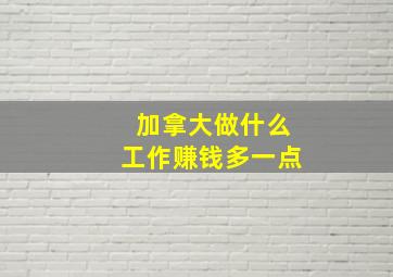 加拿大做什么工作赚钱多一点