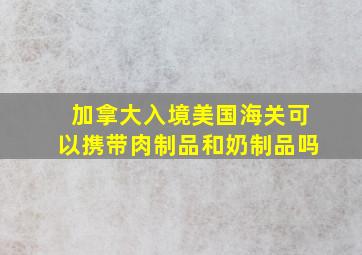 加拿大入境美国海关可以携带肉制品和奶制品吗