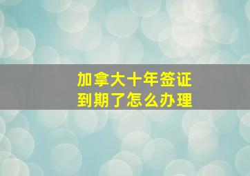 加拿大十年签证到期了怎么办理