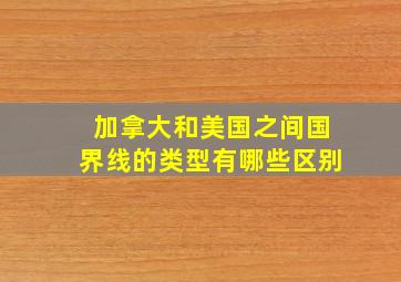 加拿大和美国之间国界线的类型有哪些区别