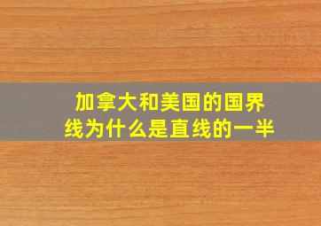 加拿大和美国的国界线为什么是直线的一半