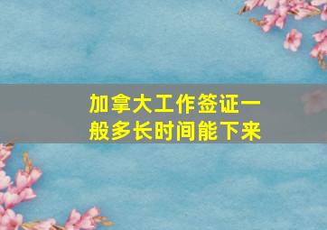 加拿大工作签证一般多长时间能下来