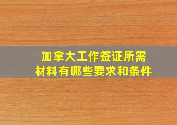 加拿大工作签证所需材料有哪些要求和条件