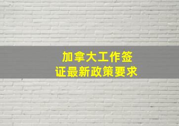 加拿大工作签证最新政策要求