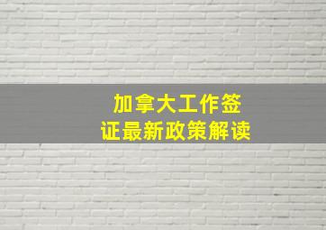 加拿大工作签证最新政策解读