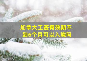 加拿大工签有效期不到6个月可以入境吗