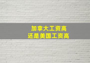 加拿大工资高还是美国工资高