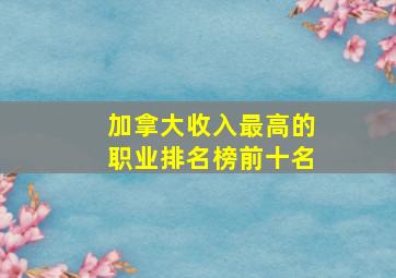 加拿大收入最高的职业排名榜前十名