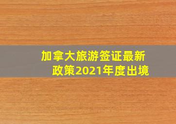 加拿大旅游签证最新政策2021年度出境