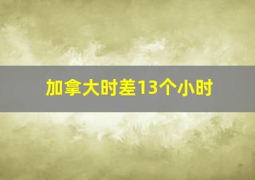 加拿大时差13个小时