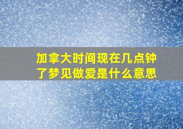 加拿大时间现在几点钟了梦见做爱是什么意思