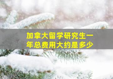 加拿大留学研究生一年总费用大约是多少