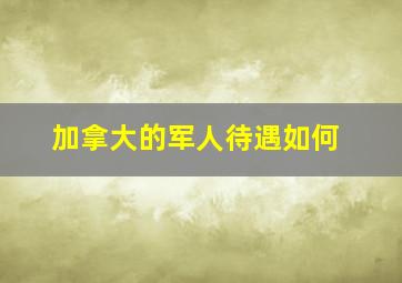 加拿大的军人待遇如何