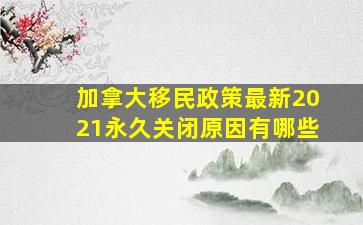 加拿大移民政策最新2021永久关闭原因有哪些