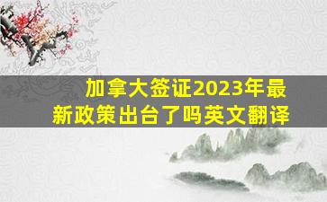 加拿大签证2023年最新政策出台了吗英文翻译