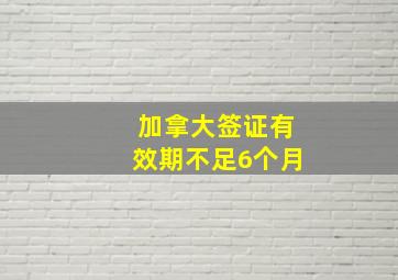 加拿大签证有效期不足6个月