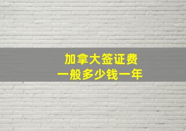 加拿大签证费一般多少钱一年