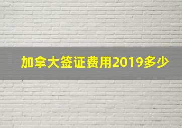 加拿大签证费用2019多少