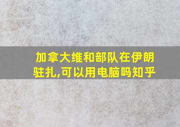 加拿大维和部队在伊朗驻扎,可以用电脑吗知乎