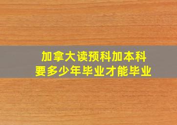 加拿大读预科加本科要多少年毕业才能毕业