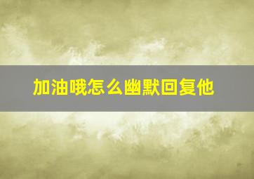 加油哦怎么幽默回复他