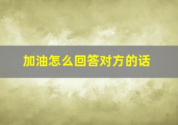 加油怎么回答对方的话