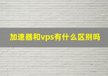 加速器和vps有什么区别吗