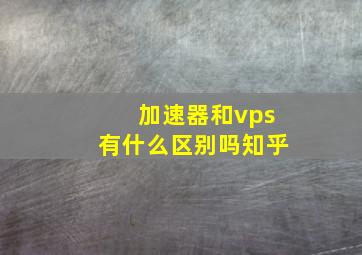 加速器和vps有什么区别吗知乎