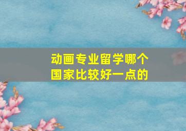 动画专业留学哪个国家比较好一点的