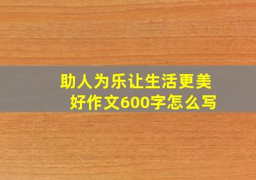 助人为乐让生活更美好作文600字怎么写