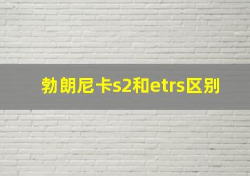 勃朗尼卡s2和etrs区别