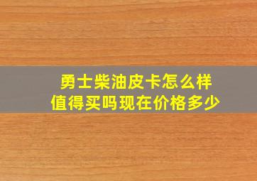 勇士柴油皮卡怎么样值得买吗现在价格多少