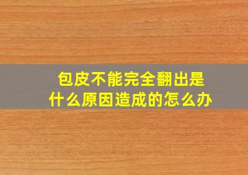 包皮不能完全翻出是什么原因造成的怎么办