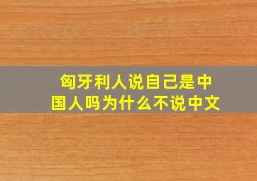 匈牙利人说自己是中国人吗为什么不说中文