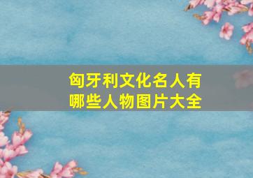 匈牙利文化名人有哪些人物图片大全