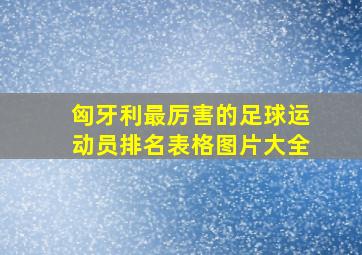 匈牙利最厉害的足球运动员排名表格图片大全