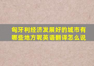 匈牙利经济发展好的城市有哪些地方呢英语翻译怎么说