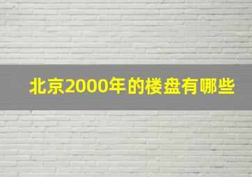 北京2000年的楼盘有哪些