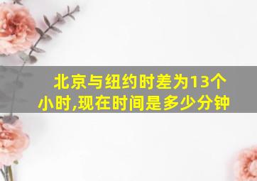 北京与纽约时差为13个小时,现在时间是多少分钟